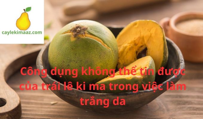 Công dụng không thể tin được của trái lê ki ma trong việc làm trắng da