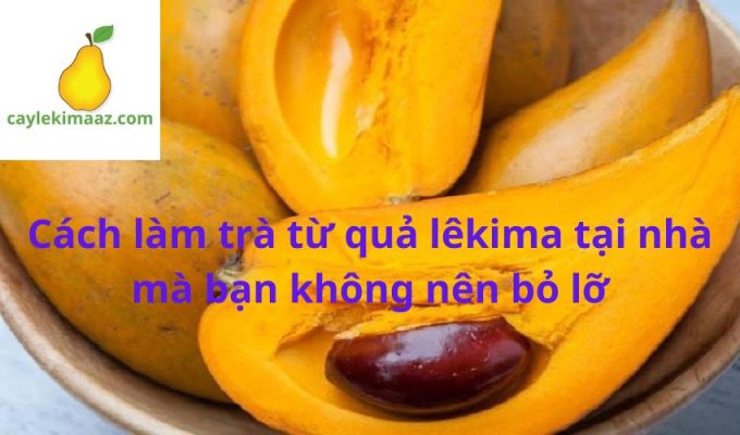 Cách làm trà từ quả lêkima tại nhà mà bạn không nên bỏ lỡ