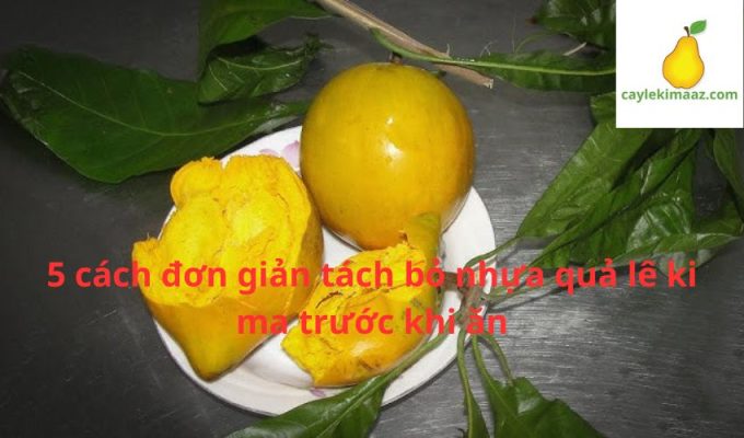 5 cách đơn giản tách bỏ nhựa quả lê ki ma trước khi ăn